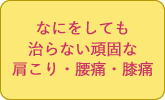 どこに行っても治らない頑固な肩こり・腰痛・膝痛