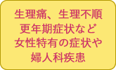 生理痛、生理不順、更年期症状など、女性特有の症状や婦人科疾患