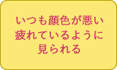 いつも顔色が悪い、疲れているように見られる